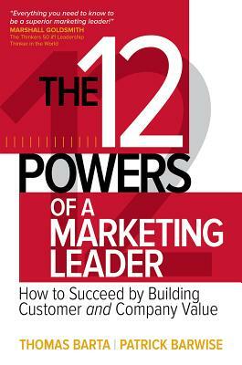 The 12 Powers of a Marketing Leader: How to Succeed by Building Customer and Company Value by Thomas Barta, Patrick Barwise