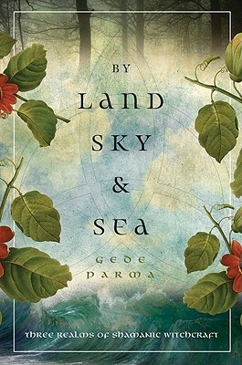 By Land, Sky & Sea: Three Realms of Shamanic Witchcraft by Gede Parma