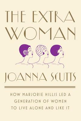 The Extra Woman: How Marjorie Hillis Led a Generation of Women to Live Alone and Like It by Joanna Scutts