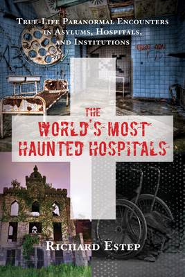 The World's Most Haunted Hospitals: True-Life Paranormal Encounters in Asylums, Hospitals, and Institutions by Richard Estep