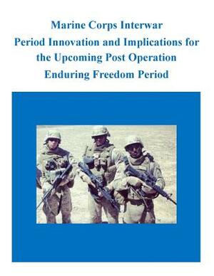 Marine Corps Interwar Period Innovation and Implications for the Upcoming Post Operation Enduring Freedom Period by U. S. Army Command and General Staff Col