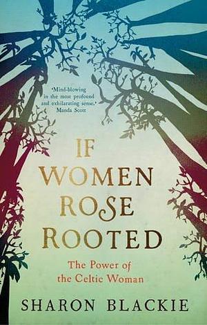 If Women Rose Rooted : The Power of the Celtic Woman by Sharon Blackie by Sharon Blackie, Sharon Blackie