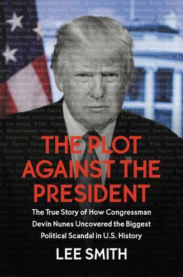 The Plot Against the President: The True Story of How Congressman Devin Nunes Uncovered the Biggest Political Scandal in U.S. History by Lee Smith