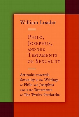 Philo, Josephus, and the Testaments on Sexuality: Attitudes Towards Sexuality in the Writings of Philo and Josephus and in the Testaments of the Twelv by William Loader