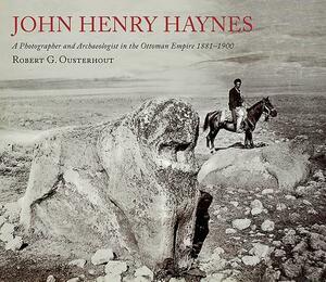 John Henry Haynes: A Photographer and Archaeologist in the Ottoman Empire 1881-1900 (2nd Edition) by Robert G. Ousterhout