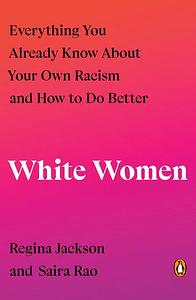 White Women: Everything You Already Know About Your Own Racism and How to Do Better by Saira Rao, Regina Jackson