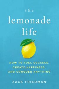 The Lemonade Life: How to Fuel Success, Create Happiness, and Conquer Anything by Zack Friedman