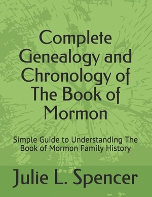 Complete Genealogy and Chronology of The Book of Mormon: Simple Guide to Understanding The Book of Mormon Family History by Julie L. Spencer