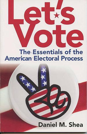 Let's Vote: The Essentials of the American Electoral Process by Daniel M. Shea