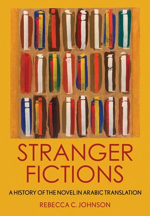 Stranger Fictions: A History of the Novel in Arabic Translation by Rebecca C. Johnson