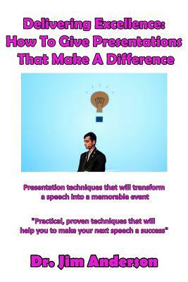 Delivering Excellence: How To Give Presentations That Make A Difference: Presentation techniques that will transform a speech into a memorabl by Jim Anderson