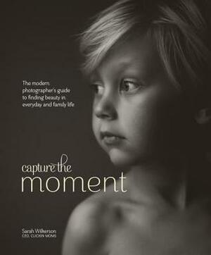 Capturing the Moment: Inspiration and Techniques for the Modern Photographer by Sarah Wilkerson