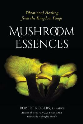 Mushroom Essences: Vibrational Healing from the Kingdom Fungi by Robert Rogers