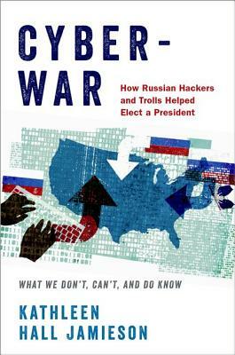 Cyberwar: How Russian Hackers and Trolls Helped Elect a President: What We Don't, Can't, and Do Know by Kathleen Hall Jamieson