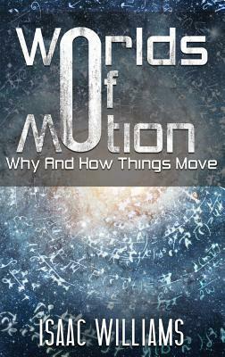 Worlds Of Motion: Why And How Things Move by Isaac Williams