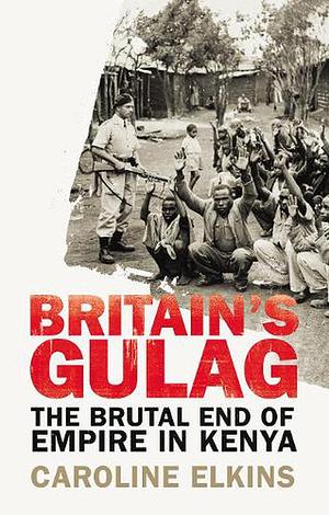 Britain's Gulag: The Brutal End of Empire in Kenya by Caroline Elkins