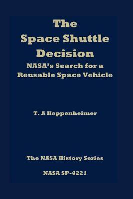 The Space Shuttle Decision: NASA's Search for a Reusable Space Vehicle by T. a. Heppenheimer