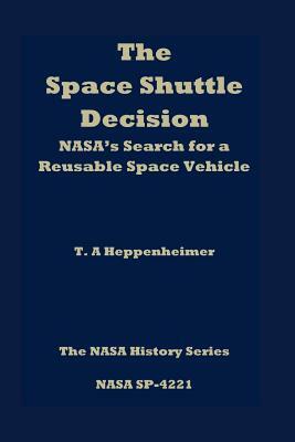 The Space Shuttle Decision: NASA's Search for a Reusable Space Vehicle by T.A. Heppenheimer