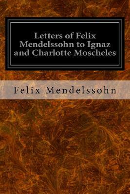 Letters of Felix Mendelssohn to Ignaz and Charlotte Moscheles by Felix Mendelssohn