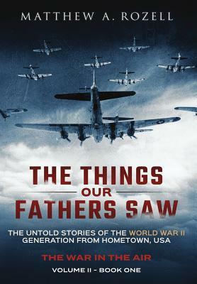 The Things Our Fathers Saw - The War In The Air Book One: The Untold Stories of the World War II Generation from Hometown, USA by Matthew Rozell