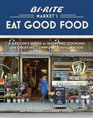 Bi-Rite Market's Eat Good Food: A Grocer's Guide to Shopping, Cooking & Creating Community Through Food [a Cookbook] by Sam Mogannam, Dabney Gough