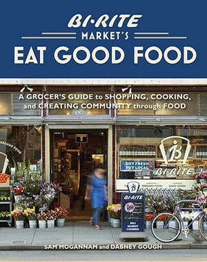 Bi-Rite Market's Eat Good Food: A Grocer's Guide to Shopping, Cooking & Creating Community Through Food [a Cookbook] by Sam Mogannam, Dabney Gough