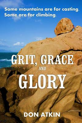 Grit, Grace and Glory: Some Mountains are for Casting. Some are for Climbing by Don Atkin