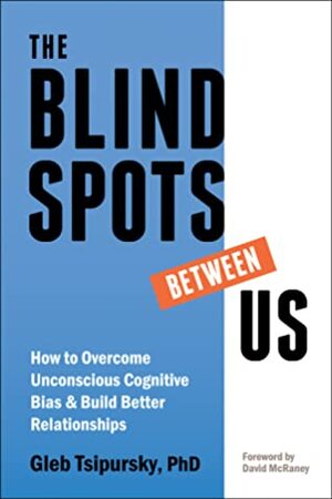 The Blindspots Between Us: How to Overcome Unconscious Cognitive Bias and Build Better Relationships by Gleb Tsipursky, David McRaney