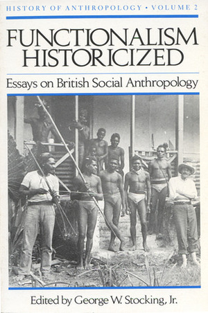Functionalism Historicized: Essays on British Social Anthopology by George W. Stocking Jr.