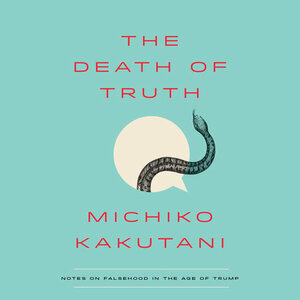 The Death of Truth: Notes on Falsehood in the Age of Trump by Michiko Kakutani