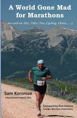 A World Gone Mad for Marathons: (as well as 5Ks, 10Ks, Ultras, trails, tris, cycling.....) by Sam Korsmoe