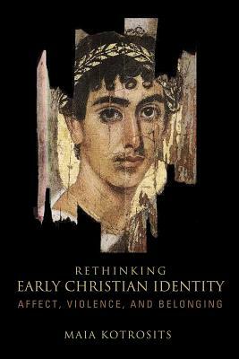 Rethinking Early Christian Identity: Affect, Violence, and Belonging by Maia Kotrosits
