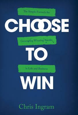 Choose to Win: The Simple Formula for Generating Winning Results in Life and Business by Chris Ingram
