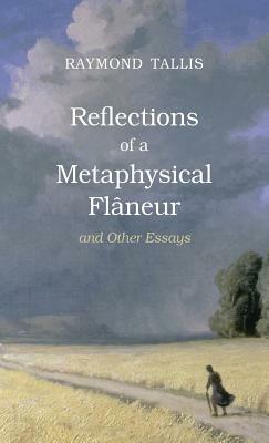 Reflections of a Metaphysical Flaneur: and Other Essays by Raymond Tallis