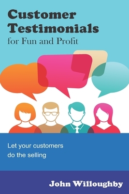 Customer Testimonials for Fun and Profit: Let your customers do the selling by John Willoughby