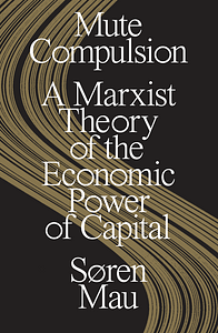 Mute Compulsion: A Marxist Theory of the Economic Power of Capital by Søren Mau