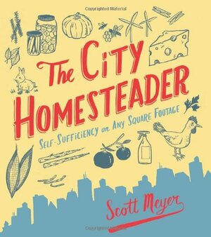 The City Homesteader: Self-Sufficiency on Any Square Footage by Scott Meyer