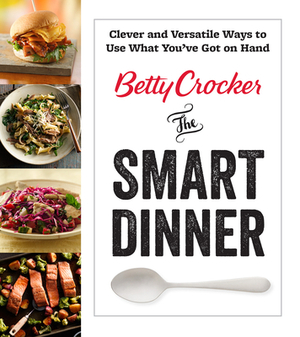 Betty Crocker the Smart Dinner: Clever and Versatile Ways to Use What You've Got on Hand by Betty Crocker