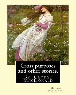 Cross purposes and other stories, By George MacDonald: short story colrctions--Croos Purposes, The golden key, the carasoyn, Little Daylight by George MacDonald