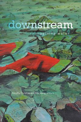 Downstream: Reimagining Water by Dorothy Christian, Rita Wong