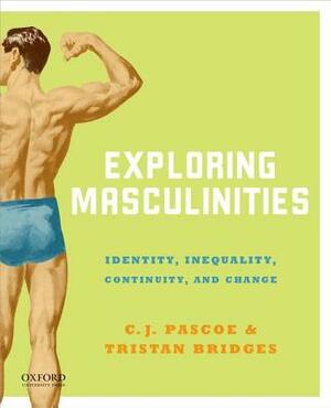 Exploring Masculinities: Identity, Inequality, Continuity and Change by Tristan Bridges, C.J. Pascoe