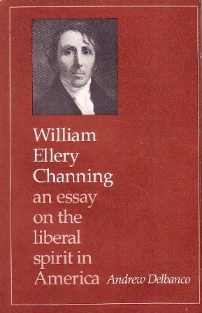 William Ellery Channing: An Essay on the Liberal Spirit in America by Andrew Delbanco