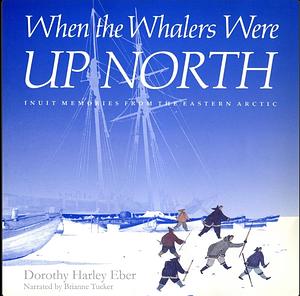 When the Whalers Were Up North, Volume 1: Inuit Memories from the Eastern Arctic by Dorothy Harley Eber