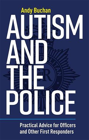 Autism and the Police: Practical Advice for Officers and Other First Responders by Andrew Buchan