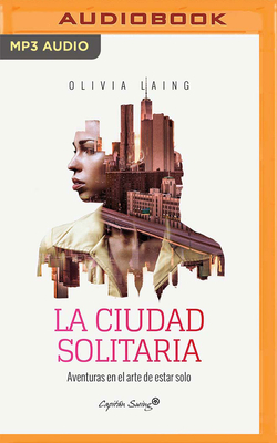 La Ciudad Solitaria (Narración En Castellano): Aventuras En El Arte de Estar Solo by Olivia Laing