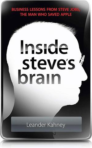 Inside Steve's Brain: Business Lessons from Steve Jobs, the Man Who Saved Apple by Leander Kahney, Leander Kahney