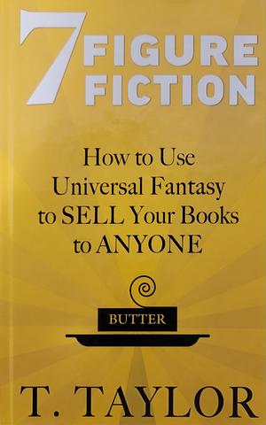 7 Figure Fiction: How to Use Universal Fantasy to SELL Your Books to ANYONE by T. Taylor