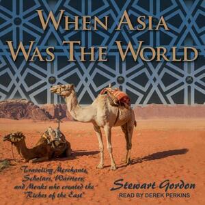 When Asia Was the World: Traveling Merchants, Scholars, Warriors, and Monks Who Created the "riches of the East" by Stewart Gordon