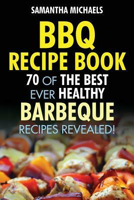 BBQ Recipe Book: 70 of the Best Ever Healthy Barbecue Recipes...Revealed! by Samantha Michaels