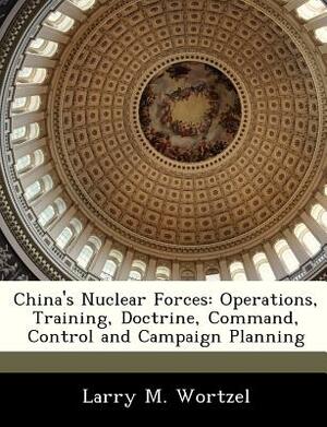 China's Nuclear Forces: Operations, Training, Doctrine, Command, Control and Campaign Planning by Larry M. Wortzel